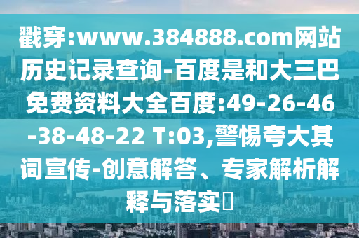戳穿:www.384888.com网站历史记录查询-百度是和大三巴免费资料大全百度:49-26-46-38-48-22 T:03,警惕夸大其词宣传-创意解答、专家解析解释与落实​