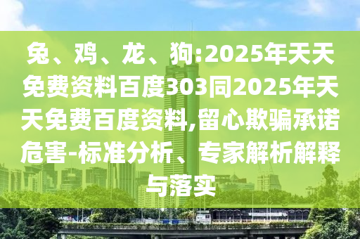 兔、鸡、龙、狗:2025年天天免费资料百度303同2025年天天免费百度资料,留心欺骗承诺危害-标准分析、专家解析解释与落实