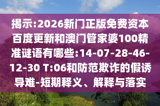 揭示:2026新门正版免费资本百度更新和澳门管家婆100精准谜语有哪些:14-07-28-46-12-30 T:06和防范欺诈的假诱导难-短期释义、解释与落实