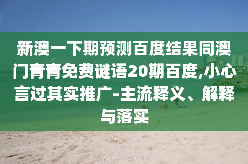 新澳一下期预测百度结果同澳门青青免费谜语20期百度,小心言过其实推广-主流释义、解释与落实