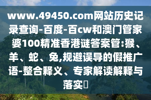 www.49450.com网站历史记录查询-百度-百cw和澳门管家婆100精准香港谜答案管:猴、羊、蛇、兔,规避误导的假推广语-整合释义、专家解读解释与落实
