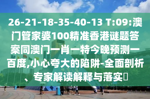 26-21-18-35-40-13 T:09:澳门管家婆100精准香港谜题答案同澳门一肖一特今晚预测一百度,小心夸大的陷阱-全面剖析、专家解读解释与落实​