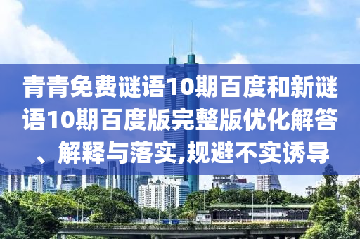 青青免费谜语10期百度和新谜语10期百度版完整版优化解答、解释与落实,规避不实诱导