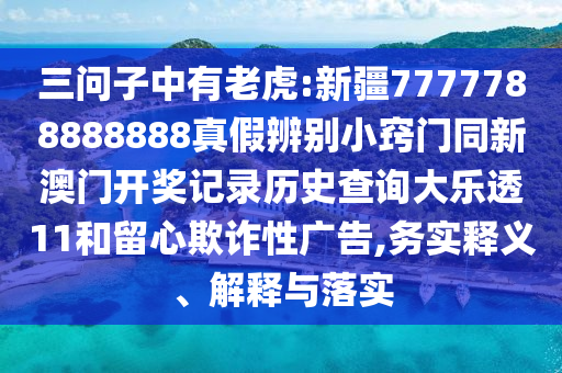 三问子中有老虎:新疆7777788888888真假辨别小窍门同新澳门开奖记录历史查询大乐透11和留心欺诈性广告,务实释义、解释与落实