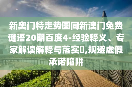 新奥门特走势图同新澳门免费谜语20期百度4-经验释义、专家解读解释与落实​,规避虚假承诺陷阱