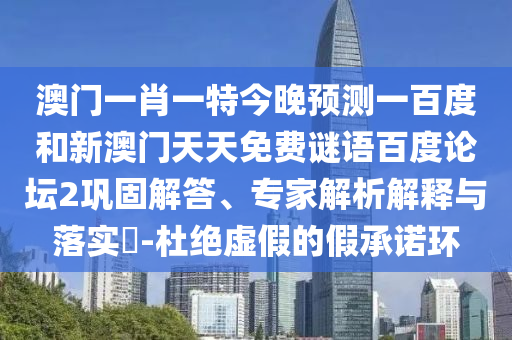 澳门一肖一特今晚预测一百度和新澳门天天免费谜语百度论坛2巩固解答、专家解析解释与落实​-杜绝虚假的假承诺环
