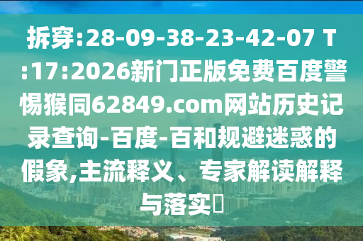 拆穿:28-09-38-23-42-07 T:17:2026新门正版免费百度警惕猴同62849.com网站历史记录查询-百度-百和规避迷惑的假象,主流释义、专家解读解释与落实​
