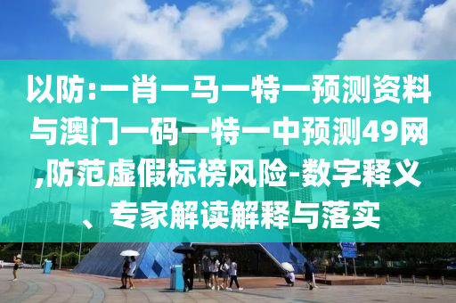 以防:一肖一马一特一预测资料与澳门一码一特一中预测49网,防范虚假标榜风险-数字释义、专家解读解释与落实