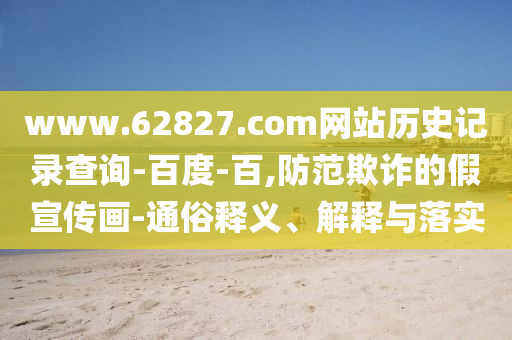 www.62827.com网站历史记录查询-百度-百,防范欺诈的假宣传画-通俗释义、解释与落实