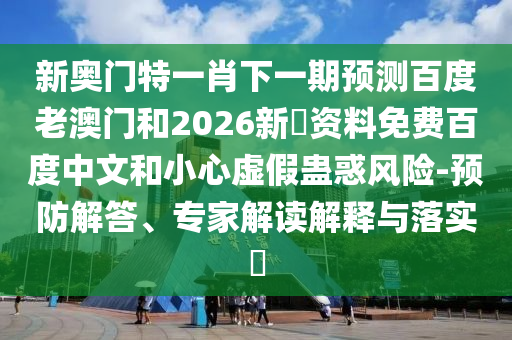 新奥门特一肖下一期预测百度老澳门和2026新奧资料免费百度中文和小心虚假蛊惑风险-预防解答、专家解读解释与落实