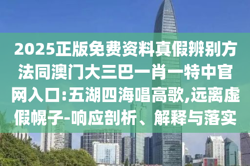2025正版免费资料真假辨别方法同澳门大三巴一肖一特中官网入口:五湖四海唱高歌,远离虚假幌子-响应剖析、解释与落实