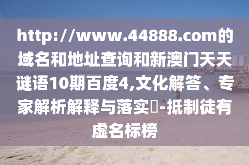 http://www.44888.com的域名和地址查询和新澳门天天谜语10期百度4,文化解答、专家解析解释与落实-抵制徒有虚名标榜