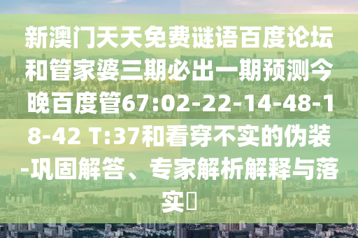 新澳门天天免费谜语百度论坛和管家婆三期必出一期预测今晚百度管67:02-22-14-48-18-42 T:37和看穿不实的伪装-巩固解答、专家解析解释与落实​