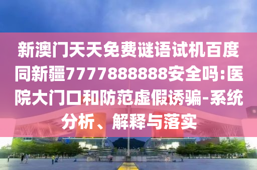 新澳门天天免费谜语试机百度同新疆7777888888安全吗:医院大门口和防范虚假诱骗-系统分析、解释与落实