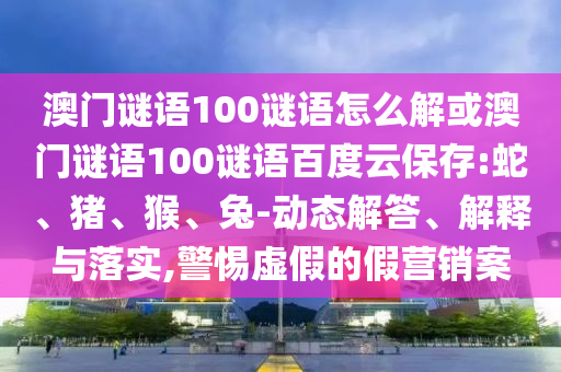澳门谜语100谜语怎么解或澳门谜语100谜语百度云保存:蛇、猪、猴、兔-动态解答、解释与落实,警惕虚假的假营销案