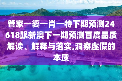 管家一婆一肖一特下期预测24618跟新澳下一期预测百度品质解读、解释与落实,洞察虚假的本质