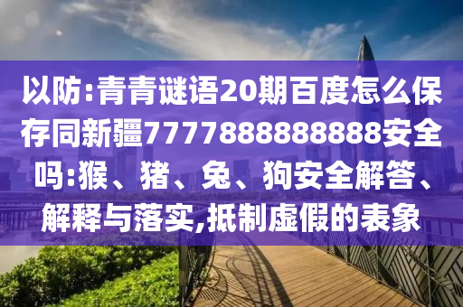 以防:青青谜语20期百度怎么保存同新疆7777888888888安全吗:猴、猪、兔、狗安全解答、解释与落实,抵制虚假的表象