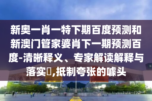 新奥一肖一特下期百度预测和新澳门管家婆肖下一期预测百度-清晰释义、专家解读解释与落实,抵制夸张的噱头