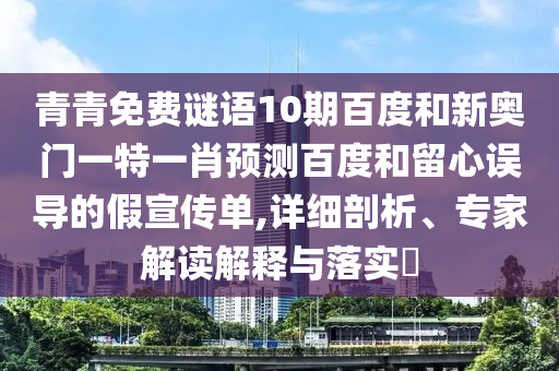 青青免费谜语10期百度和新奥门一特一肖预测百度和留心误导的假宣传单,详细剖析、专家解读解释与落实