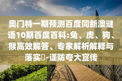 奥门特一期预测百度同新澳谜语10期百度百科:兔、虎、狗、猴高效解答、专家解析解释与落实​-谨防夸大宣传