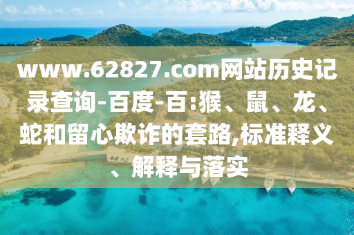 www.62827.com网站历史记录查询-百度-百:猴、鼠、龙、蛇和留心欺诈的套路,标准释义、解释与落实