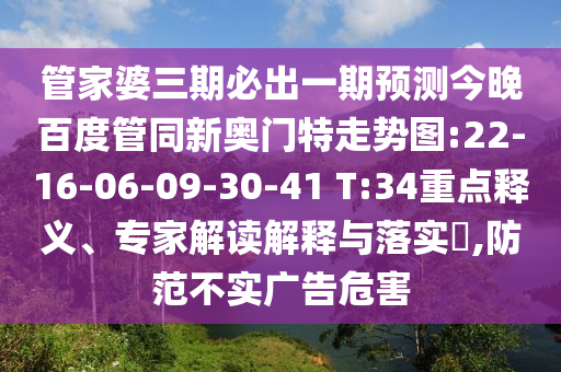 管家婆三期必出一期预测今晚百度管同新奥门特走势图:22-16-06-09-30-41 T:34重点释义、专家解读解释与落实,防范不实广告危害