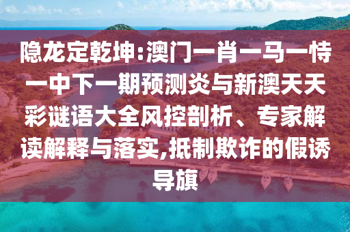 隐龙定乾坤:澳门一肖一马一恃一中下一期预测炎与新澳天天彩谜语大全风控剖析、专家解读解释与落实,抵制欺诈的假诱导旗