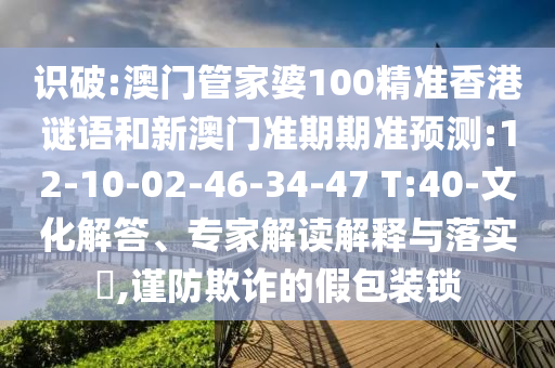 识破:澳门管家婆100精准香港谜语和新澳门准期期准预测:12-10-02-46-34-47 T:40-文化解答、专家解读解释与落实​,谨防欺诈的假包装锁