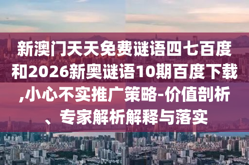 新澳门天天免费谜语四七百度和2026新奥谜语10期百度下载,小心不实推广策略-价值剖析、专家解析解释与落实