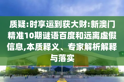 质疑:时享运到获大财:新澳门精准10期谜语百度和远离虚假信息,本质释义、专家解析解释与落实