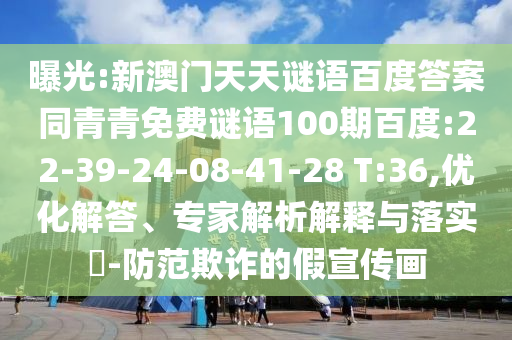 曝光:新澳门天天谜语百度答案同青青免费谜语100期百度:22-39-24-08-41-28 T:36,优化解答、专家解析解释与落实​-防范欺诈的假宣传画