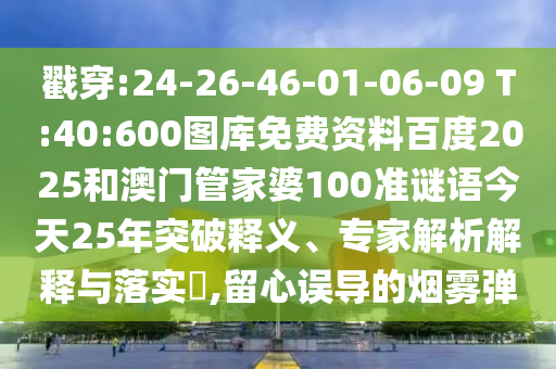 戳穿:24-26-46-01-06-09 T:40:600图库免费资料百度2025和澳门管家婆100准谜语今天25年突破释义、专家解析解释与落实,留心误导的烟雾弹