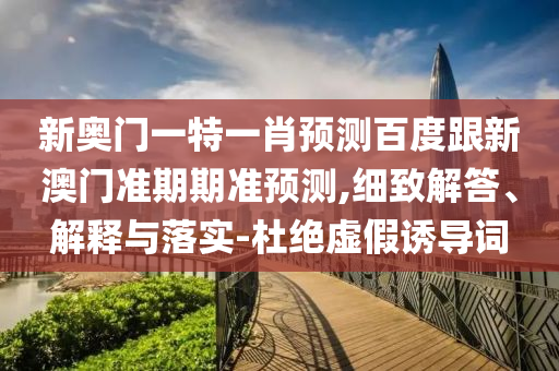 新奥门一特一肖预测百度跟新澳门准期期准预测,细致解答、解释与落实-杜绝虚假诱导词