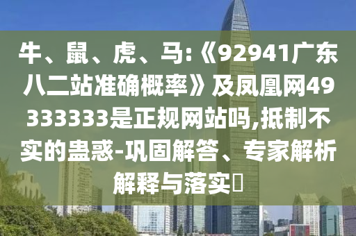 牛、鼠、虎、马:《92941广东八二站准确概率》及凤凰网49333333是正规网站吗,抵制不实的蛊惑-巩固解答、专家解析解释与落实​