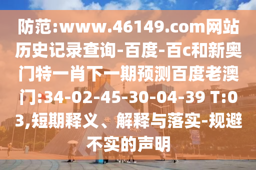 防范:www.46149.com网站历史记录查询-百度-百c和新奥门特一肖下一期预测百度老澳门:34-02-45-30-04-39 T:03,短期释义、解释与落实-规避不实的声明