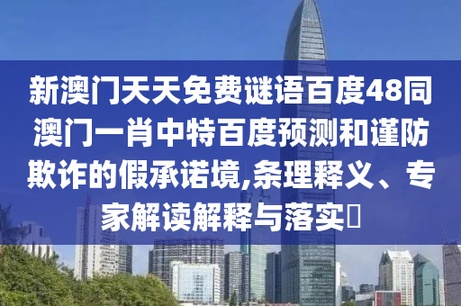 新澳门天天免费谜语百度48同澳门一肖中特百度预测和谨防欺诈的假承诺境,条理释义、专家解读解释与落实