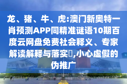 龙、猪、牛、虎:澳门新奥特一肖预测APP同精准谜语10期百度云网盘免费社会释义、专家解读解释与落实​,小心虚假的伪推广