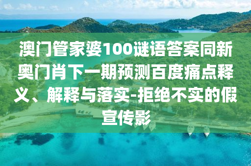 澳门管家婆100谜语答案同新奥门肖下一期预测百度痛点释义、解释与落实-拒绝不实的假宣传影