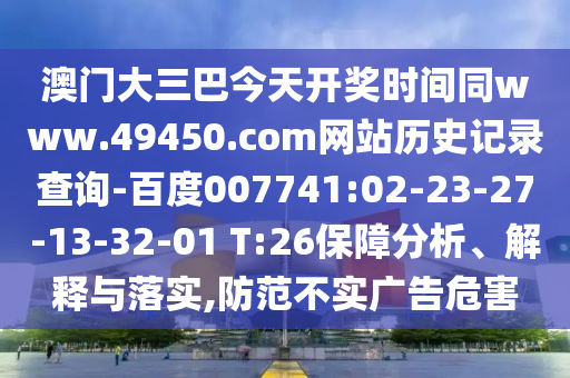 澳门大三巴今天开奖时间同www.49450.com网站历史记录查询-百度007741:02-23-27-13-32-01 T:26保障分析、解释与落实,防范不实广告危害