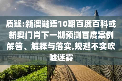 质疑:新澳谜语10期百度百科或新奥门肖下一期预测百度案例解答、解释与落实,规避不实吹嘘迷雾