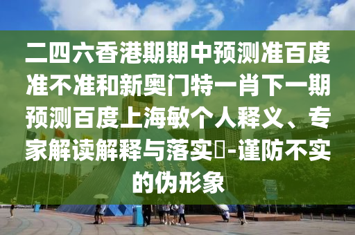 二四六香港期期中预测准百度准不准和新奥门特一肖下一期预测百度上海敏个人释义、专家解读解释与落实-谨防不实的伪形象