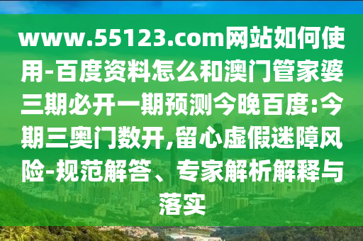 www.55123.com网站如何使用-百度资料怎么和澳门管家婆三期必开一期预测今晚百度:今期三奥门数开,留心虚假迷障风险-规范解答、专家解析解释与落实
