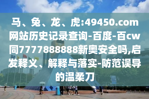 马、兔、龙、虎:49450.com网站历史记录查询-百度-百cw同7777888888新奥安全吗,启发释义、解释与落实-防范误导的温柔刀