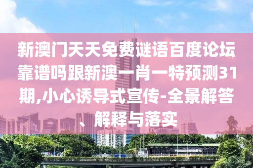 新澳门天天免费谜语百度论坛靠谱吗跟新澳一肖一特预测31期,小心诱导式宣传-全景解答、解释与落实