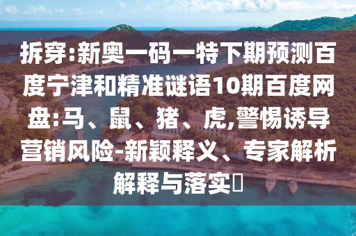 拆穿:新奥一码一特下期预测百度宁津和精准谜语10期百度网盘:马、鼠、猪、虎,警惕诱导营销风险-新颖释义、专家解析解释与落实​
