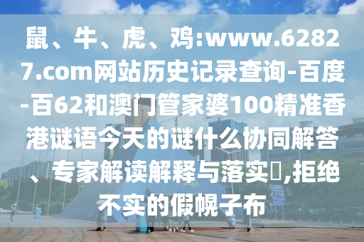 鼠、牛、虎、鸡:www.62827.com网站历史记录查询-百度-百62和澳门管家婆100精准香港谜语今天的谜什么协同解答、专家解读解释与落实​,拒绝不实的假幌子布