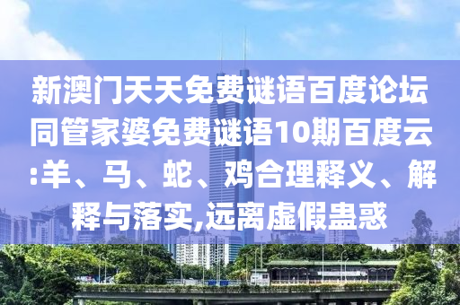 新澳门天天免费谜语百度论坛同管家婆免费谜语10期百度云:羊、马、蛇、鸡合理释义、解释与落实,远离虚假蛊惑