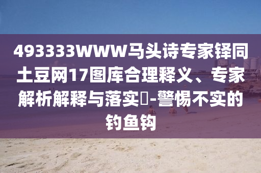 493333WWW马头诗专家铎同土豆网17图库合理释义、专家解析解释与落实-警惕不实的钓鱼钩