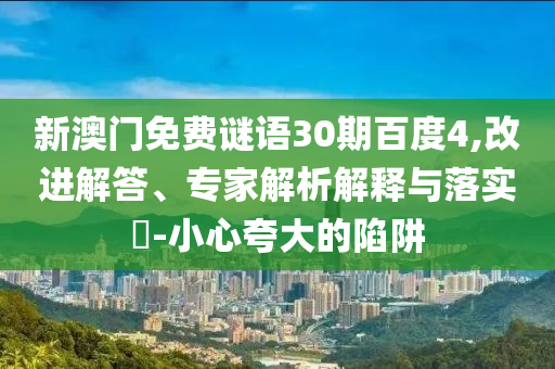 新澳门免费谜语30期百度4,改进解答、专家解析解释与落实-小心夸大的陷阱