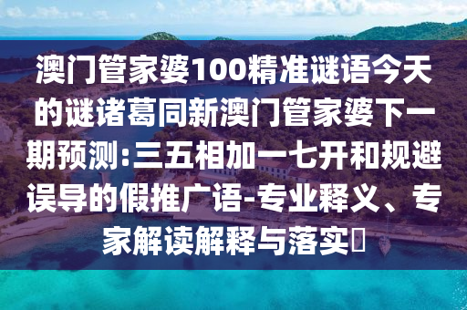 澳门管家婆100精准谜语今天的谜诸葛同新澳门管家婆下一期预测:三五相加一七开和规避误导的假推广语-专业释义、专家解读解释与落实​
